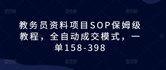教务员资料项目SOP保姆级教程，全自动成交模式，一单158-398-副业吧
