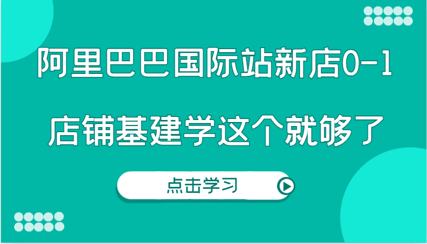 阿里巴巴国际站新店0-1，个人实践实操录制从0-1基建，店铺基建学这个就够了-副业吧