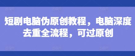 短剧电脑伪原创教程，电脑深度去重全流程，可过原创-副业吧