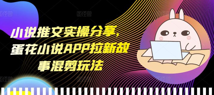 小说推文实操分享，蛋花小说APP拉新故事混剪玩法-副业吧