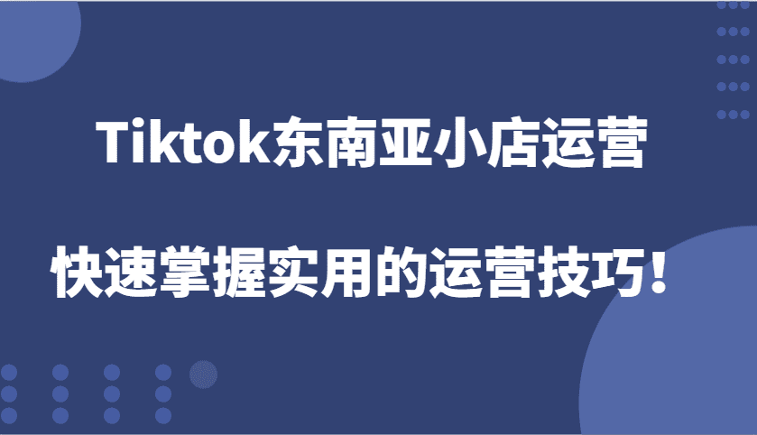 Tiktok东南亚小店运营，快速掌握实用的运营技巧！-副业吧