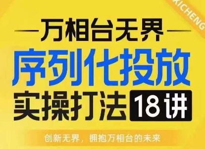 【万相台无界】序列化投放实操18讲线上实战班，淘系电商人的必修课-副业吧