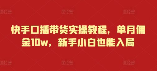 快手口播带货实操教程，单月佣金10w，新手小白也能入局-副业吧