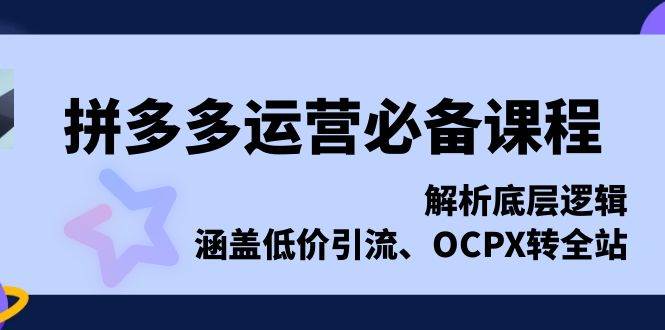 拼多多运营必备课程，解析底层逻辑，涵盖低价引流、OCPX转全站-副业吧