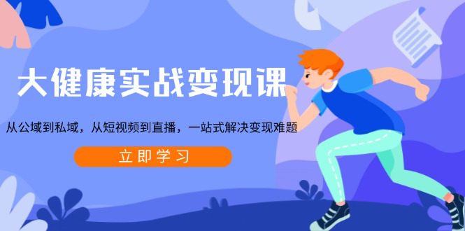 (13733期)大健康实战变现课:从公域到私域,从短视频到直播,一站式解决变现难题-副业吧