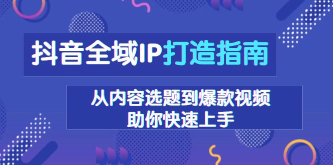 （13734期）抖音全域IP打造指南，从内容选题到爆款视频，助你快速上手-副业吧