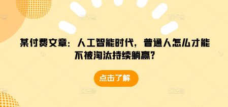 某付费文章:人工智能时代,普通人怎么才能不被淘汰持续躺赢?-副业吧