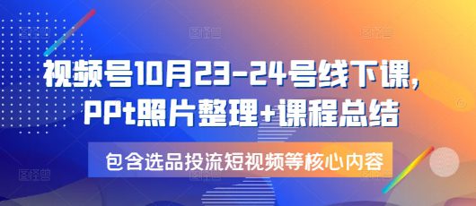 视频号10月23-24号线下课，PPt照片整理+课程总结，包含选品投流短视频等核心内容-副业吧