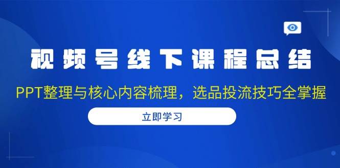 视频号线下课程总结:PPT整理与核心内容梳理,选品投流技巧全掌握-副业吧