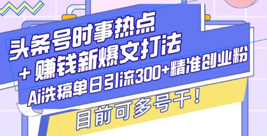 头条号时事热点+赚钱新爆文打法，Ai洗稿单日引流300+精准创业粉，目前可多号干-副业吧