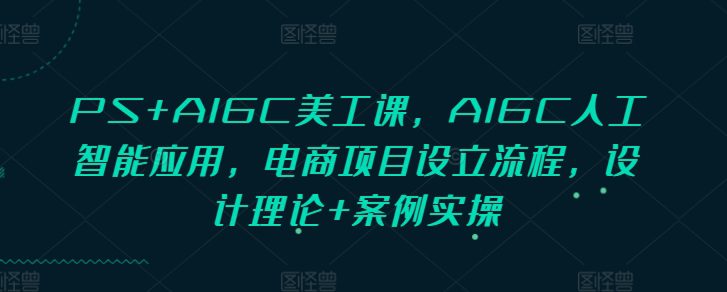PS+AIGC美工课，AIGC人工智能应用，电商项目设立流程，设计理论+案例实操-副业吧