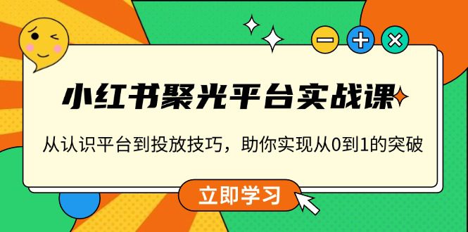 （13775期）小红书 聚光平台实战课，从认识平台到投放技巧，助你实现从0到1的突破-副业吧