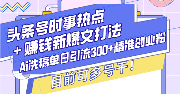 （13782期）头条号时事热点＋赚钱新爆文打法，Ai洗稿单日引流300+精准创业粉，目前…-副业吧