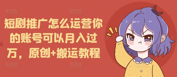 短剧推广怎么运营你的账号可以月入过万，原创+搬运教程-副业吧