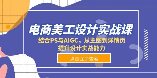 电商美工设计实战课,结合PS与AIGC,从主图到详情页,提升设计实战能力-副业吧