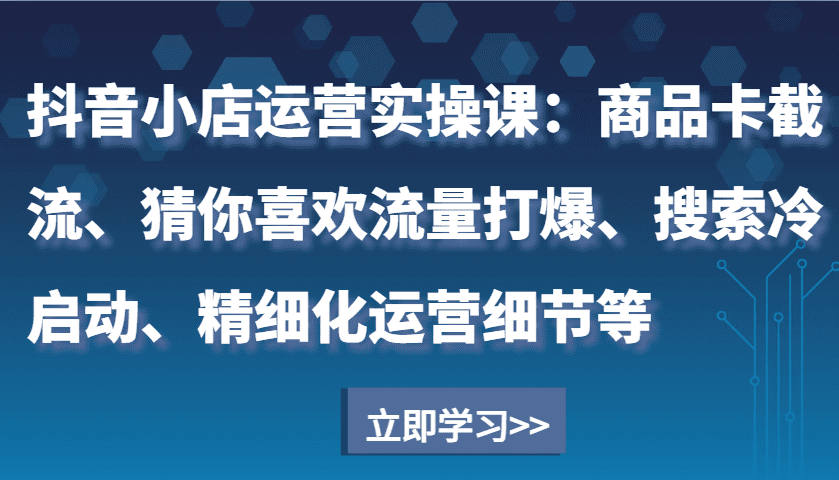 抖音小店运营实操课:商品卡截流、猜你喜欢流量打爆、搜索冷启动、精细化运营细节等-副业吧