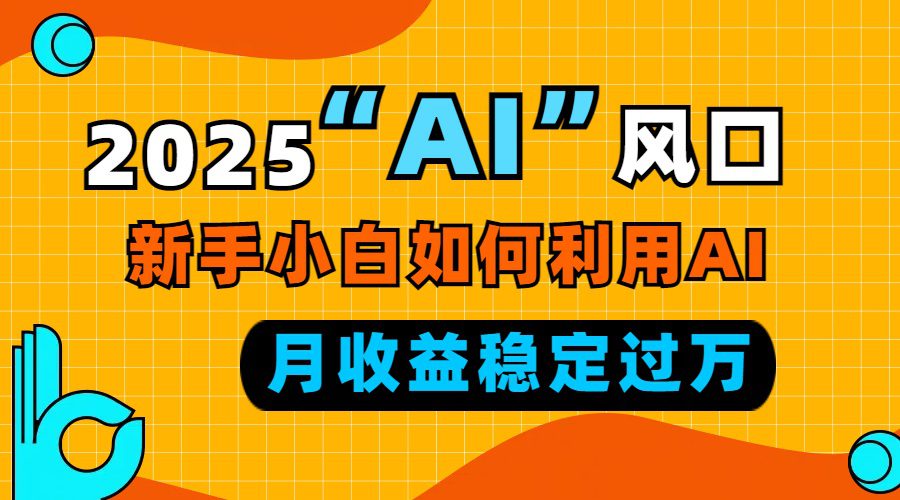 （13821期）2025“ AI ”风口，新手小白如何利用ai，每月收益稳定过万-副业吧