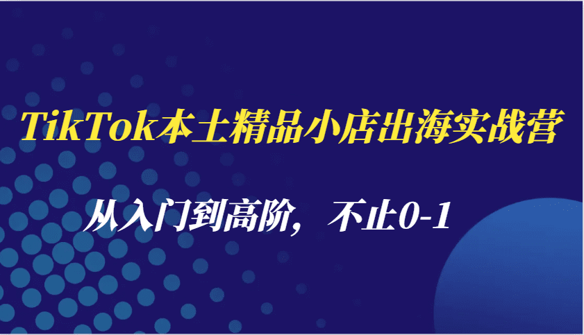 TikTok本土精品小店出海实战营,从入门到高阶,不止0-1-副业吧