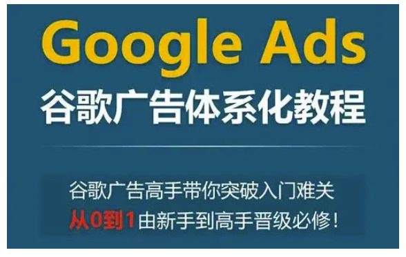 Google Ads谷歌广告体系化教程，谷歌广告高手带你突破入门难关，从0到1由新手到高手晋级必修-副业吧