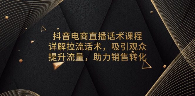 （13846期）抖音电商直播话术课程，详解拉流话术，吸引观众，提升流量，助力销售转化-副业吧