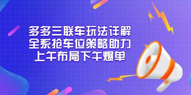 多多三联车玩法详解,全系抢车位策略助力,上午布局下午爆单-副业吧