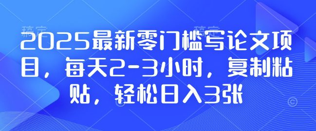 2025最新零门槛写论文项目，每天2-3小时，复制粘贴，轻松日入3张，附详细资料教程-副业吧