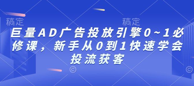 巨量AD广告投放引擎0~1必修课，新手从0到1快速学会投流获客-副业吧