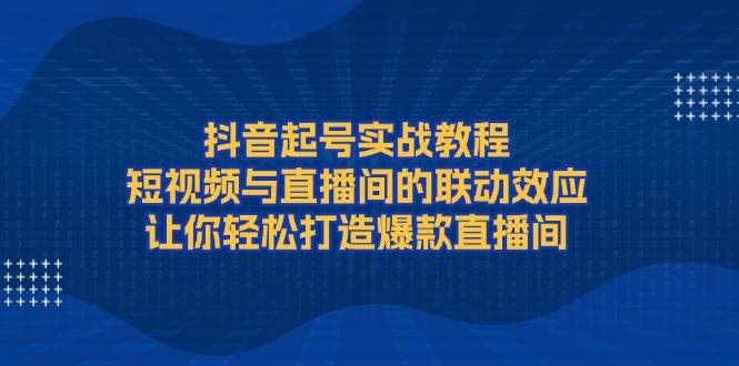 抖音起号实战教程,短视频与直播间的联动效应,让你轻松打造爆款直播间-副业吧