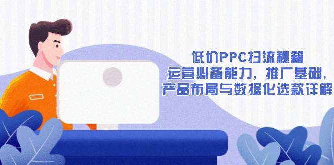 低价PPC扫流秘籍:运营必备能力, 推广基础, 产品布局与数据化选款详解-副业吧