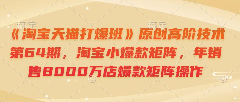 《淘宝天猫打爆班》原创高阶技术第64期，淘宝小爆款矩阵，年销售8000万店爆款矩阵操作-副业吧