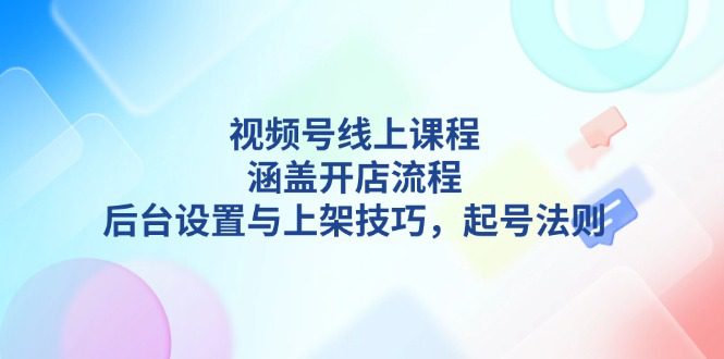 (13881期)视频号线上课程详解,涵盖开店流程,后台设置与上架技巧,起号法则-副业吧