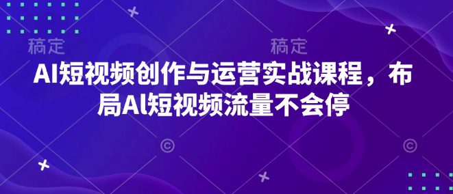 AI短视频创作与运营实战课程,布局Al短视频流量不会停-副业吧