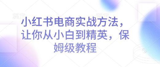 小红书电商实战方法，让你从小白到精英，保姆级教程-副业吧