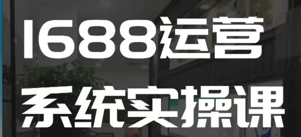 1688高阶运营系统实操课，快速掌握1688店铺运营的核心玩法-副业吧