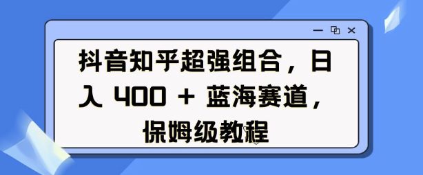 抖音知乎超强组合，日入4张， 蓝海赛道，保姆级教程-副业吧