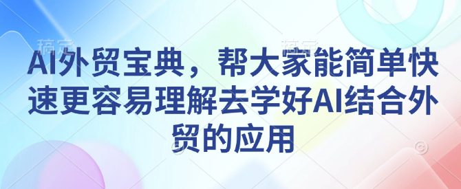 AI外贸宝典，帮大家能简单快速更容易理解去学好AI结合外贸的应用-副业吧