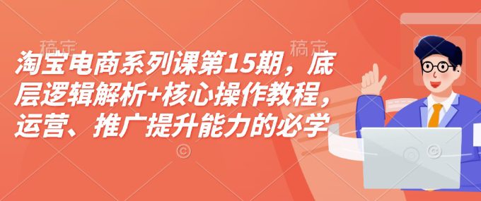 淘宝电商系列课第15期，底层逻辑解析+核心操作教程，运营、推广提升能力的必学课程+配套资料-副业吧