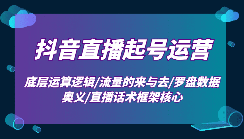 抖音直播起号运营:底层运算逻辑/流量的来与去/罗盘数据奥义/直播话术框架核心-副业吧