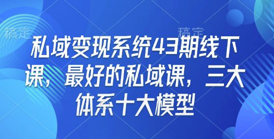 私域变现系统43期线下课，最好的私域课，三大体系十大模型-副业吧