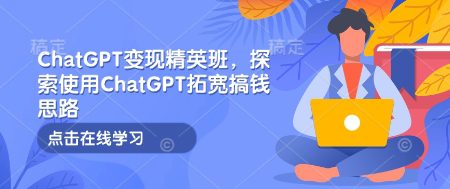 ChatGPT变现精英班，探索使用ChatGPT拓宽搞钱思路-副业吧