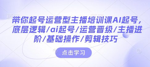 带你起号运营型主播培训课AI起号，底层逻辑/ai起号/运营晋级/主播进阶/基础操作/剪辑技巧-副业吧