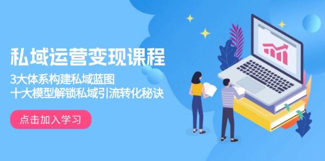 私域运营变现课程,3大体系构建私域蓝图,十大模型解锁私域引流转化秘诀-副业吧