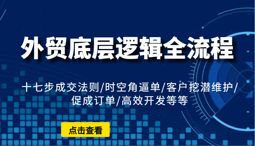 外贸底层逻辑全流程：十七步成交法则/时空角逼单/客户挖潜维护/促成订单/高效开发等等-副业吧