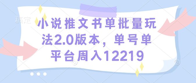 小说推文书单批量玩法2.0版本，单号单平台周入12219-副业吧