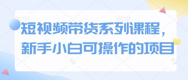 短视频带货系列课程，新手小白可操作的项目-副业吧