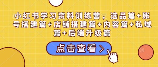 小红书学习资料训练营，选品篇+账号搭建篇+店铺搭建篇+内容篇+私域篇+后端升级篇-副业吧
