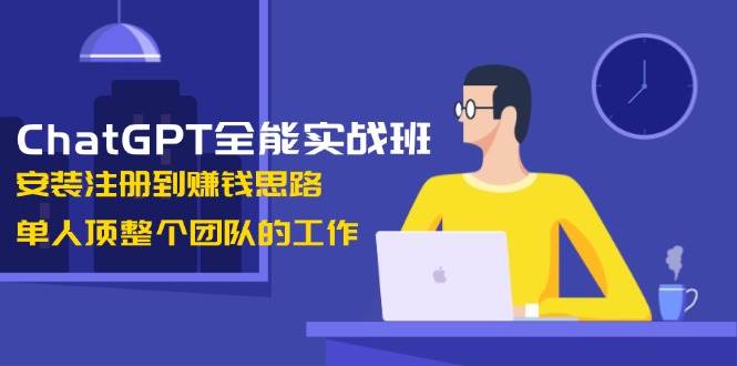 ChatGPT全能实战班,安装注册到赚钱思路,单人顶整个团队的工作-副业吧