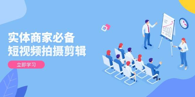 实体商家必备!短视频拍摄剪辑,从基础到进阶 全面提升视频质量与获客效果-副业吧