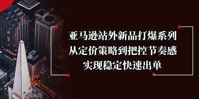 亚马逊站外新品打爆系列,从定价策略到把控节奏感,实现稳定快速出单-副业吧