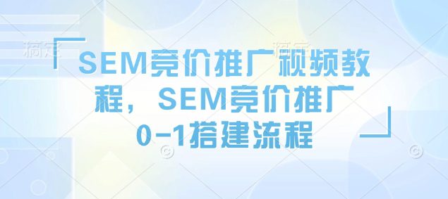 SEM竞价推广视频教程，SEM竞价推广0-1搭建流程-副业吧